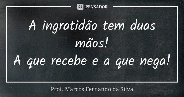 A ingratidão tem duas mãos! A que recebe e a que nega!... Frase de Prof. Marcos Fernando da Silva.