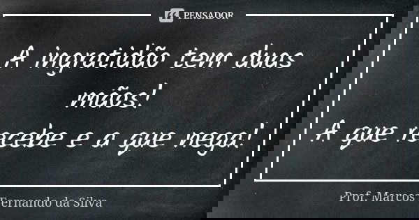 A ingratidão tem duas mãos! A que recebe e a que nega!... Frase de Prof. Marcos Fernando da Silva.