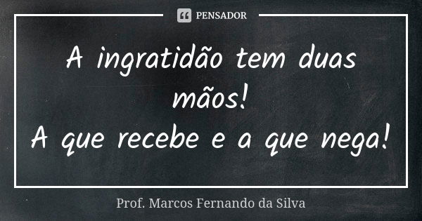 A ingratidão tem duas mãos! A que recebe e a que nega!... Frase de Prof. Marcos Fernando da Silva.