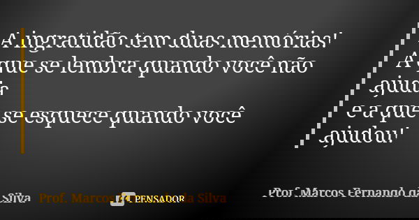 A ingratidão tem duas memórias! A que se lembra quando você não ajuda e a que se esquece quando você ajudou!... Frase de Prof. Marcos Fernando da Silva.