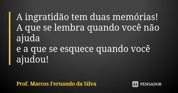 A ingratidão tem duas memórias! A que se lembra quando você não ajuda e a que se esquece quando você ajudou!... Frase de Prof. Marcos Fernando da Silva.