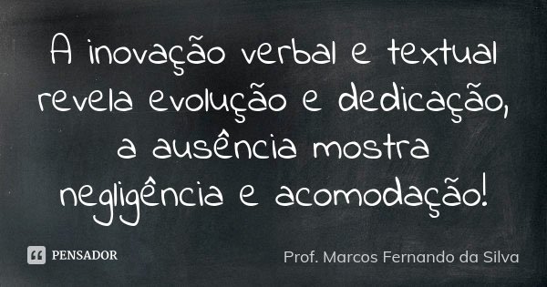 A inovação verbal e textual revela evolução e dedicação, a ausência mostra negligência e acomodação!... Frase de Prof. Marcos Fernando da Silva.