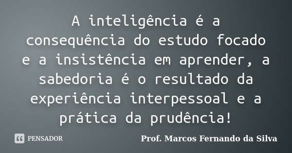 A inteligência é a consequência do estudo focado e a insistência em aprender, a sabedoria é o resultado da experiência interpessoal e a prática da prudência!... Frase de Prof. Marcos Fernando da Silva.