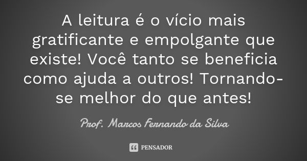 A leitura é o vício mais gratificante e empolgante que existe! Você tanto se beneficia como ajuda a outros! Tornando-se melhor do que antes!... Frase de Prof. Marcos Fernando da Silva.