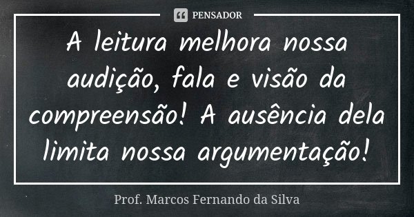 A leitura melhora nossa audição, fala e visão da compreensão! A ausência dela limita nossa argumentação!... Frase de Prof. Marcos Fernando da Silva.