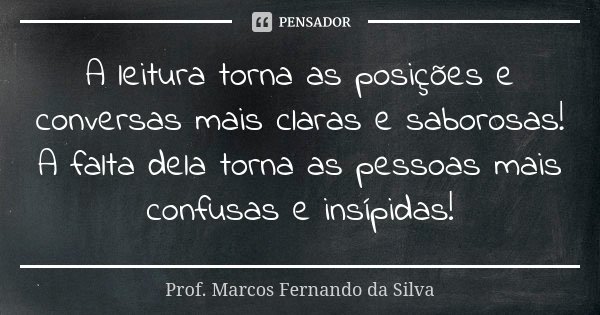 A leitura torna as posições e conversas mais claras e saborosas! A falta dela torna as pessoas mais confusas e insípidas!... Frase de Prof. Marcos Fernando da Silva.