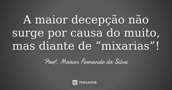 A maior decepção não surge por causa do muito, mas diante de “mixarias”!... Frase de Prof. Marcos Fernando da Silva.
