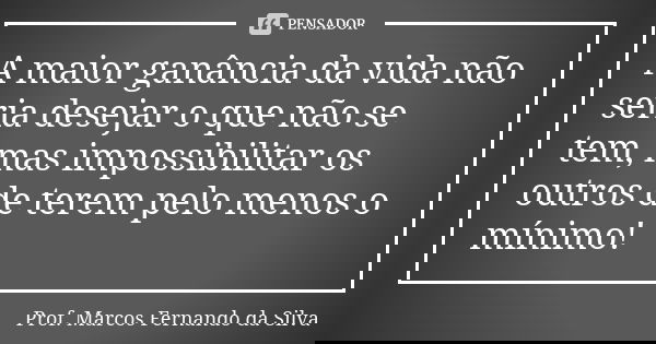A maior ganância da vida não seria desejar o que não se tem, mas impossibilitar os outros de terem pelo menos o mínimo!... Frase de Prof. Marcos Fernando da Silva.