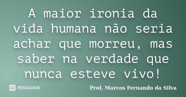 A maior ironia da vida humana não seria achar que morreu, mas saber na verdade que nunca esteve vivo!... Frase de Prof. Marcos Fernando da Silva.