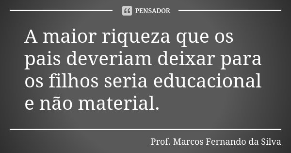 A maior riqueza que os pais deveriam deixar para os filhos seria educacional e não material.... Frase de Prof. Marcos Fernando da Silva.