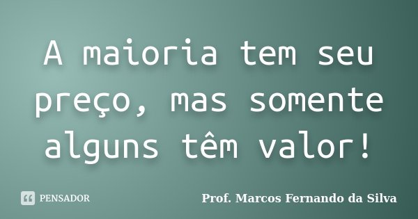 A maioria tem seu preço, mas somente alguns têm valor!... Frase de Prof. Marcos Fernando da Silva.