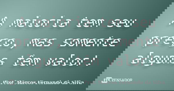 A maioria tem seu preço, mas somente alguns têm valor!... Frase de Prof. Marcos Fernando da Silva.