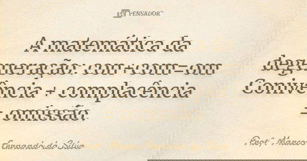 A matemática da degeneração: con+com=om Conivência + complacência = omissão.... Frase de Prof. Marcos Fernando da Silva.