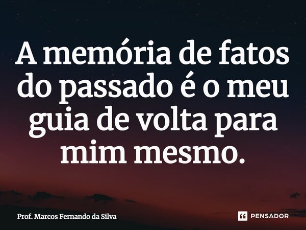 A memória de fatos do passado é o meu guia de volta para mim mesmo.⁠... Frase de Prof. Marcos Fernando da Silva.