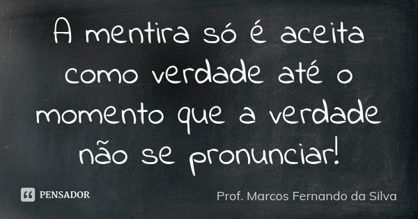 A mentira só é aceita como verdade até o momento que a verdade não se pronunciar!... Frase de Prof. Marcos Fernando da Silva.