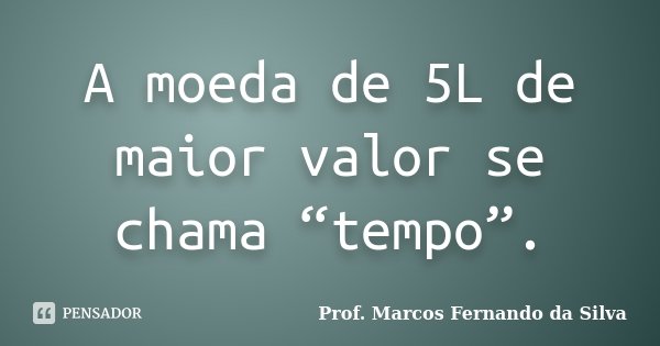 A moeda de 5L de maior valor se chama “tempo”.... Frase de Prof. Marcos Fernando da Silva.