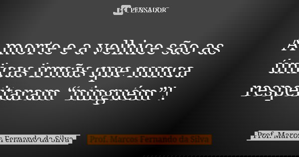A morte e a velhice são as únicas irmãs que nunca respeitaram “ninguém”!... Frase de Prof. Marcos Fernando da Silva.
