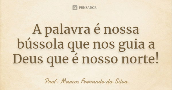 A palavra é nossa bússola que nos guia a Deus que é nosso norte!... Frase de Prof. Marcos Fernando da Silva.