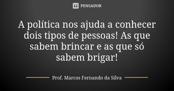 A política nos ajuda a conhecer dois tipos de pessoas! As que sabem brincar e as que só sabem brigar!... Frase de Prof. Marcos Fernando da Silva.