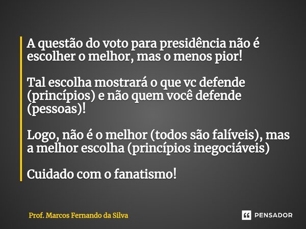 ⁠A questão do voto para presidência não é escolher o melhor, mas o menos pior! Tal escolha mostrará o que vc defende (princípios) e não quem você defende (pesso... Frase de Prof. Marcos Fernando da Silva.