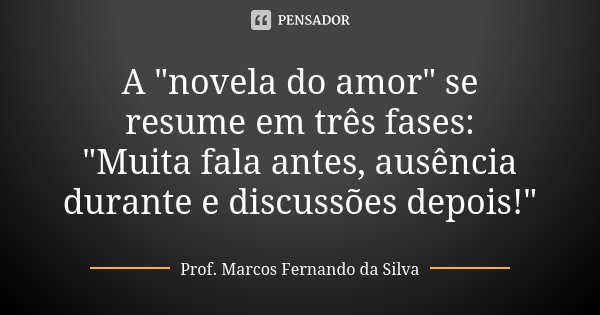 A "novela do amor" se resume em três fases: "Muita fala antes, ausência durante e discussões depois!"... Frase de Prof. Marcos Fernando da Silva.