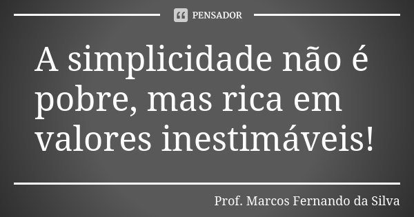 A simplicidade não é pobre, mas rica em valores inestimáveis!... Frase de Prof. Marcos Fernando da Silva.