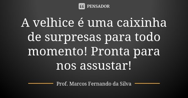 A velhice é uma caixinha de surpresas para todo momento! Pronta para nos assustar!... Frase de Prof. Marcos Fernando da Silva.