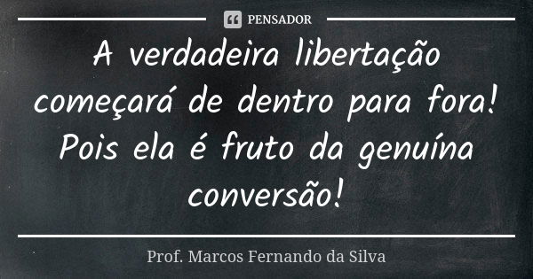 A verdadeira libertação começará de dentro para fora! Pois ela é fruto da genuína conversão!... Frase de Prof. Marcos Fernando da Silva.