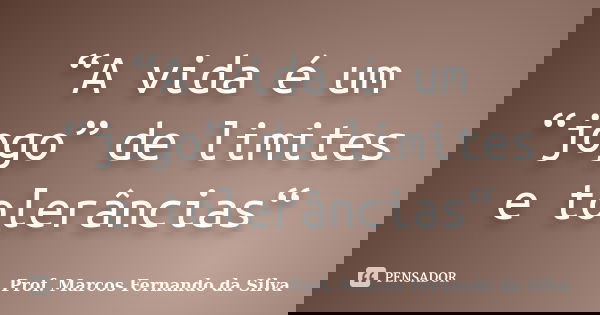 “A vida é um “jogo” de limites e tolerâncias“... Frase de Prof. Marcos Fernando da Silva.