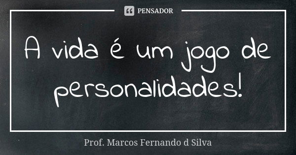 A vida é um jogo de personalidades!... Frase de Prof. Marcos Fernando d Silva.