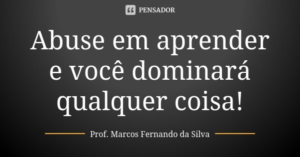 Abuse em aprender e você dominará qualquer coisa!... Frase de Prof. Marcos Fernando da Silva.