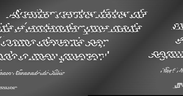 Aceitar certos fatos da vida é entender que nada é como deveria ser, segundo o meu querer!... Frase de Prof. Marcos Fernando da Silva.