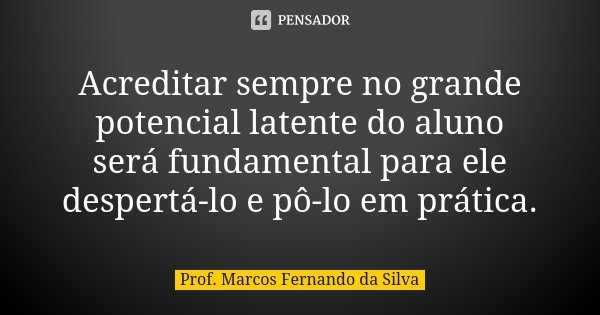 Acreditar sempre no grande potencial latente do aluno será fundamental para ele despertá-lo e pô-lo em prática.... Frase de Prof. Marcos Fernando da Silva.