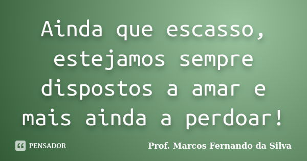 Ainda que escasso, estejamos sempre dispostos a amar e mais ainda a perdoar!... Frase de Prof. Marcos Fernando da Silva.