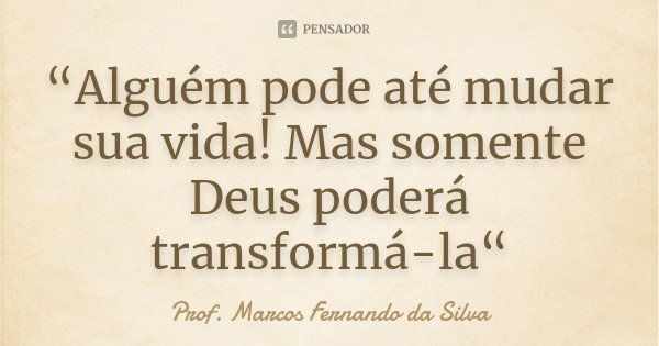 “Alguém pode até mudar sua vida! Mas somente Deus poderá transformá-la“... Frase de Prof. Marcos Fernando da Silva.