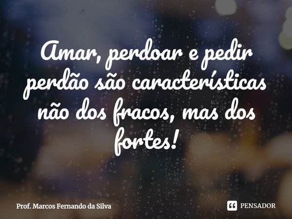 ⁠Amar, perdoar e pedir perdão são características não dos fracos, mas dos fortes!... Frase de Prof. Marcos Fernando da Silva.