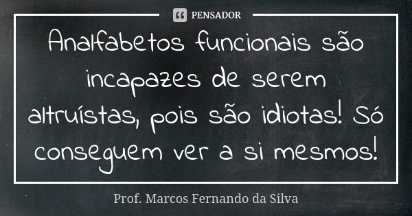 Analfabetos funcionais são incapazes de serem altruístas, pois são idiotas! Só conseguem ver a si mesmos!... Frase de Prof. Marcos Fernando da Silva.
