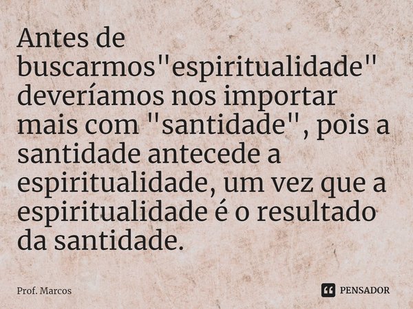 ⁠Antes de buscarmos "espiritualidade" deveríamos nos importar mais com "santidade", pois a santidade antecede a espiritualidade, um vez que ... Frase de Prof. Marcos.