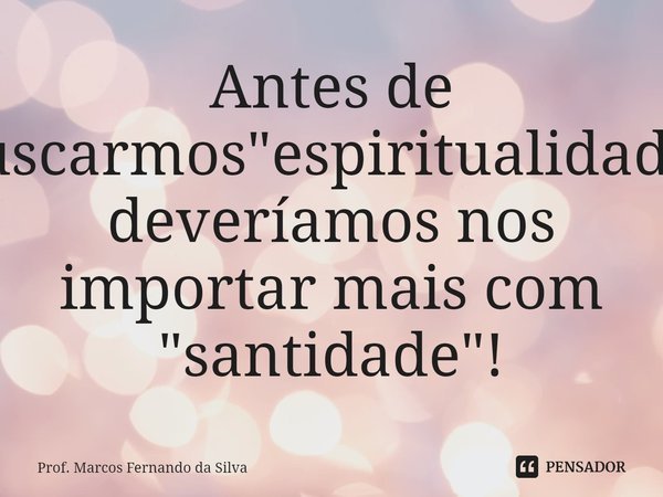 Antes de buscarmos "espiritualidade" deveríamos nos importar mais com "santidade"!... Frase de Prof. Marcos Fernando da Silva.