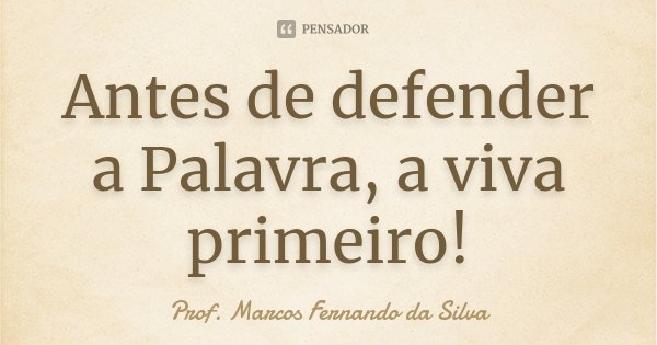 Antes de defender a Palavra, a viva primeiro!... Frase de Prof. Marcos Fernando da Silva.
