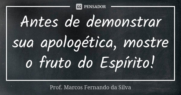 Antes de demonstrar sua apologética, mostre o fruto do Espírito!... Frase de Prof. Marcos Fernando da Silva.