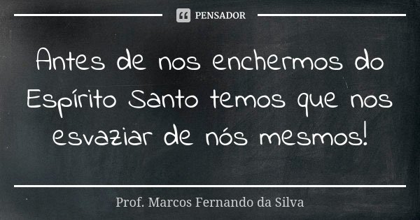 Antes de nos enchermos do Espírito Santo temos que nos esvaziar de nós mesmos!... Frase de Prof. Marcos Fernando da Silva.