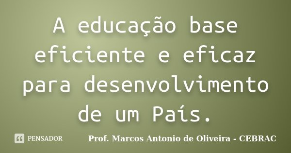 A educação base eficiente e eficaz para desenvolvimento de um País.... Frase de Prof. Marcos Antonio de Oliveira - Cebrac.