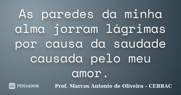 As paredes da minha alma jorram lágrimas por causa da saudade causada pelo meu amor.... Frase de Prof. Marcos Antonio de Oliveira - CEBRAC.