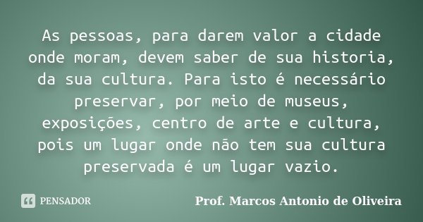 As pessoas, para darem valor a cidade onde moram, devem saber de sua historia, da sua cultura. Para isto é necessário preservar, por meio de museus, exposições,... Frase de Prof. Marcos Antonio de Oliveira.