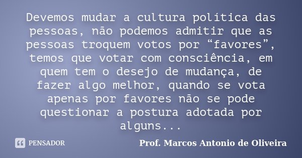 Devemos mudar a cultura política das pessoas, não podemos admitir que as pessoas troquem votos por “favores”, temos que votar com consciência, em quem tem o des... Frase de Prof. Marcos Antonio de Oliveira.