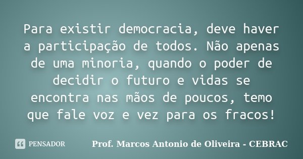Para existir democracia, deve haver a participação de todos. Não apenas de uma minoria, quando o poder de decidir o futuro e vidas se encontra nas mãos de pouco... Frase de Prof. Marcos Antonio de Oliveira - CEBRAC.