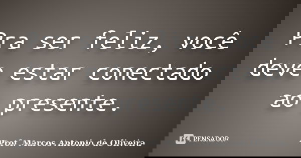 Pra ser feliz, você deve estar conectado ao presente.... Frase de Prof Marcos Antonio de Oliveira.