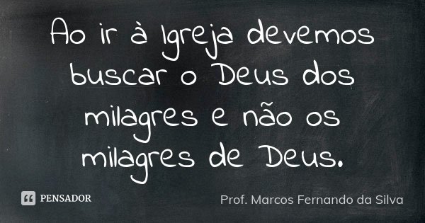 Ao ir à Igreja devemos buscar o Deus dos milagres e não os milagres de Deus.... Frase de Prof. Marcos Fernando da Silva.