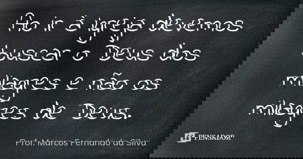 Ao ir à Igreja devemos buscar o Deus dos milagres e não os milagres de Deus.... Frase de Prof. Marcos Fernando da Silva.